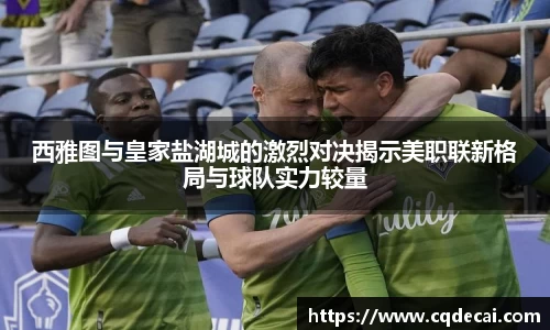 西雅图与皇家盐湖城的激烈对决揭示美职联新格局与球队实力较量