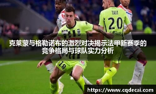 克莱蒙与格勒诺布的激烈对决揭示法甲新赛季的竞争格局与球队实力分析